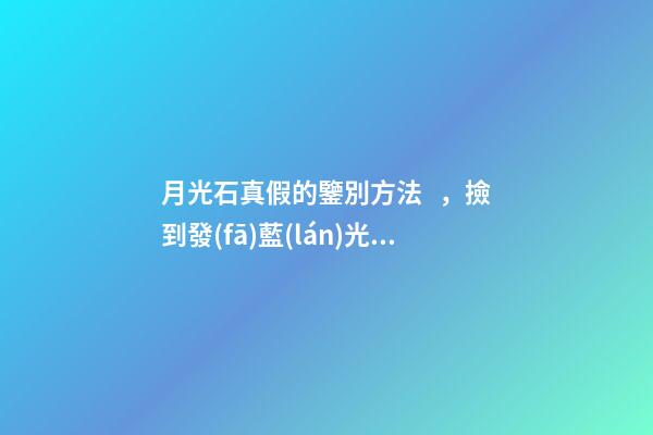 月光石真假的鑒別方法，撿到發(fā)藍(lán)光的石頭